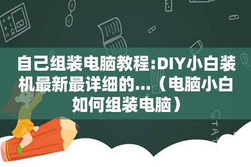 自己组装电脑教程:DIY小白装机最新最详细的...（电脑小白如何组装电脑）