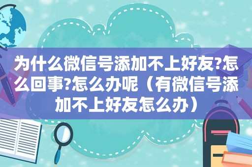 为什么微信号添加不上好友?怎么回事?怎么办呢（有微信号添加不上好友怎么办）