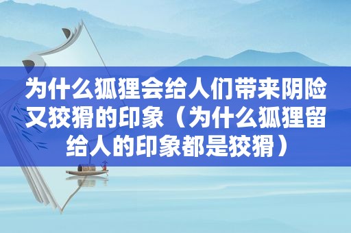 为什么狐狸会给人们带来阴险又狡猾的印象（为什么狐狸留给人的印象都是狡猾）