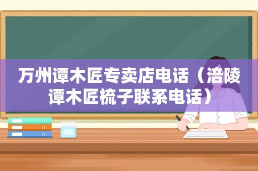 万州谭木匠专卖店电话（涪陵谭木匠梳子联系电话）