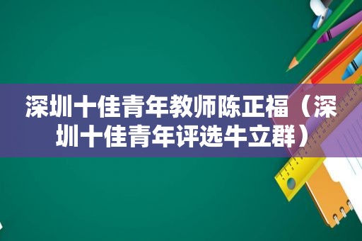 深圳十佳青年教师陈正福（深圳十佳青年评选牛立群）