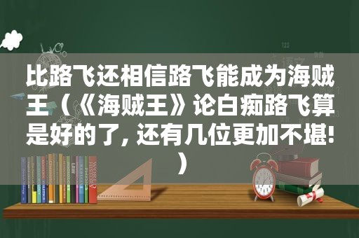 比路飞还相信路飞能成为海贼王（《海贼王》论 *** 路飞算是好的了, 还有几位更加不堪!）