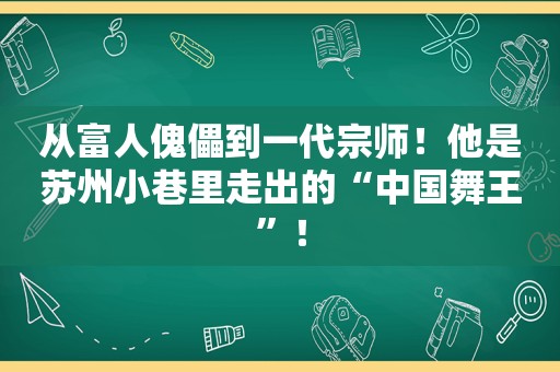 从富人傀儡到一代宗师！他是苏州小巷里走出的“中国舞王”！