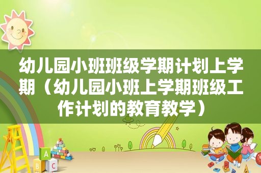 幼儿园小班班级学期计划上学期（幼儿园小班上学期班级工作计划的教育教学）