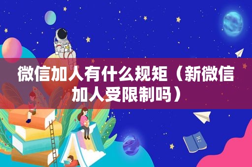 微信加人有什么规矩（新微信加人受限制吗）