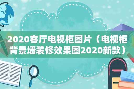 2020客厅电视柜图片（电视柜背景墙装修效果图2020新款）