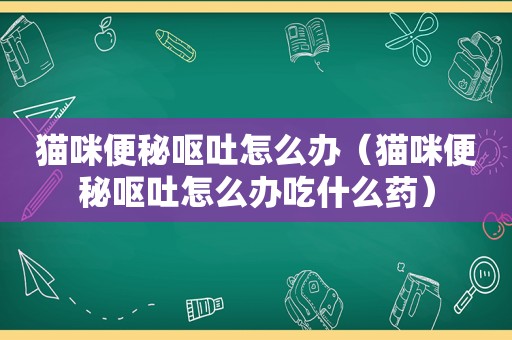 猫咪便秘呕吐怎么办（猫咪便秘呕吐怎么办吃什么药）