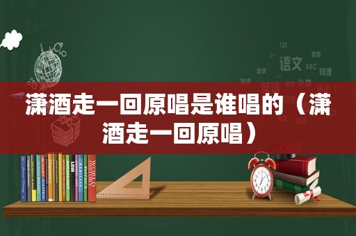 潇酒走一回原唱是谁唱的（潇酒走一回原唱）