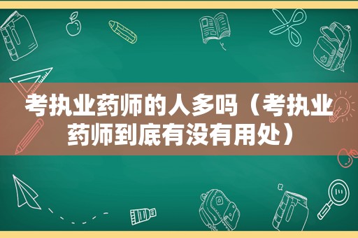 考执业药师的人多吗（考执业药师到底有没有用处）