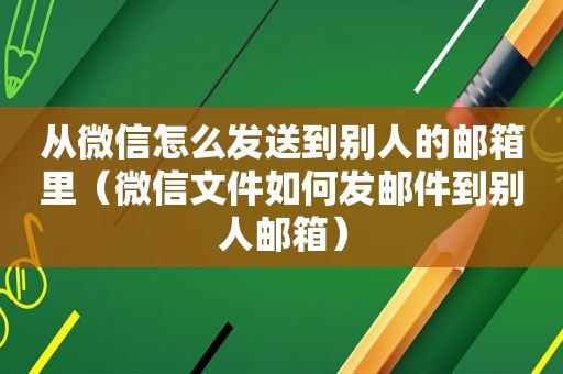 从微信怎么发送到别人的邮箱里（微信文件如何发邮件到别人邮箱）