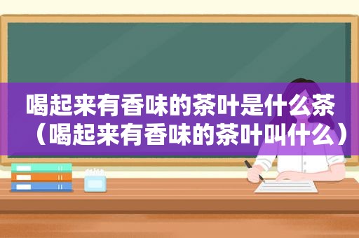 喝起来有香味的茶叶是什么茶（喝起来有香味的茶叶叫什么）