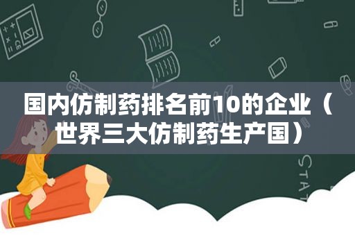 国内仿制药排名前10的企业（世界三大仿制药生产国）