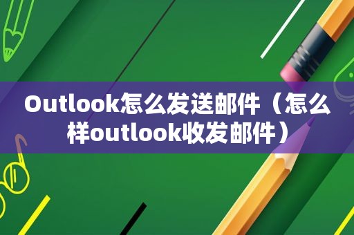 Outlook怎么发送邮件（怎么样outlook收发邮件）