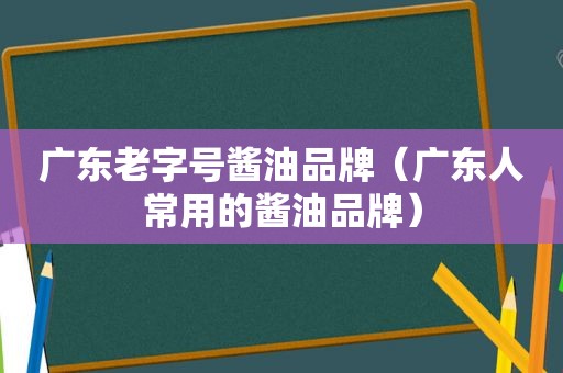 广东老字号酱油品牌（广东人常用的酱油品牌）