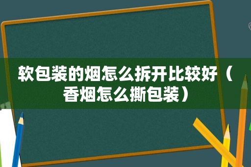 软包装的烟怎么拆开比较好（香烟怎么撕包装）