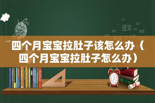 四个月宝宝拉肚子该怎么办（四个月宝宝拉肚子怎么办）