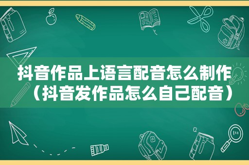 抖音作品上语言配音怎么制作（抖音发作品怎么自己配音）