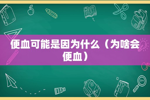 便血可能是因为什么（为啥会便血）