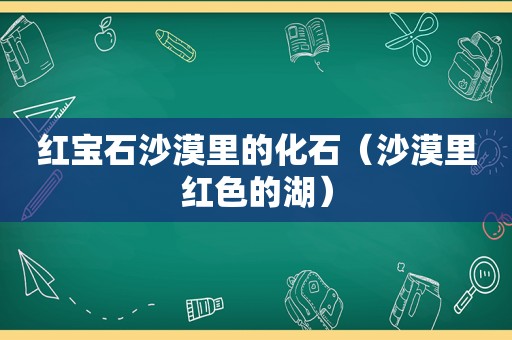 红宝石沙漠里的化石（沙漠里红色的湖）