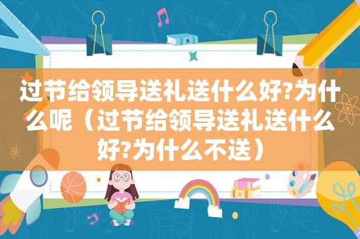 过节给领导送礼送什么好?为什么呢（过节给领导送礼送什么好?为什么不送）