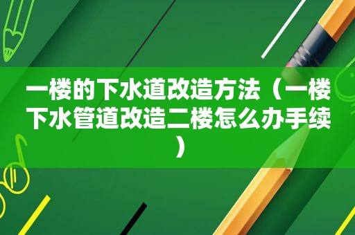 一楼的下水道改造方法（一楼下水管道改造二楼怎么办手续）