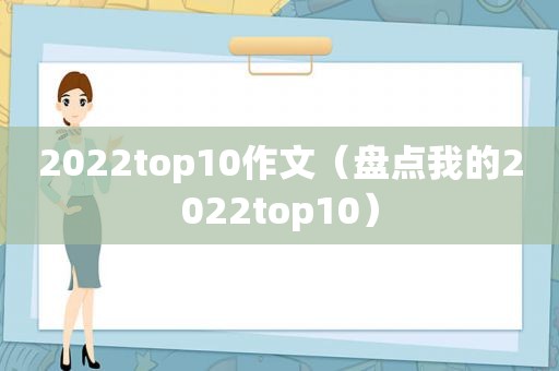 2022top10作文（盘点我的2022top10）