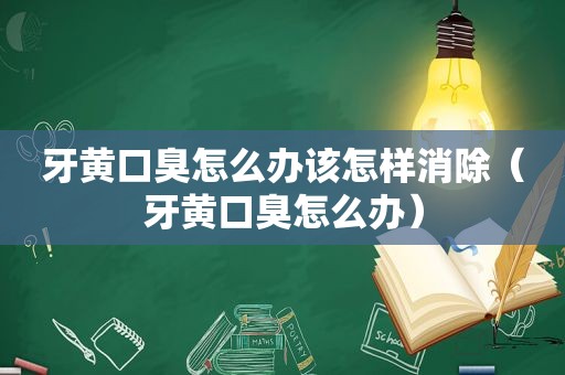 牙黄口臭怎么办该怎样消除（牙黄口臭怎么办）