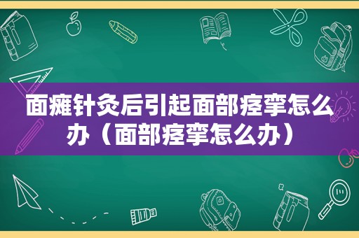 面瘫针灸后引起面部痉挛怎么办（面部痉挛怎么办）