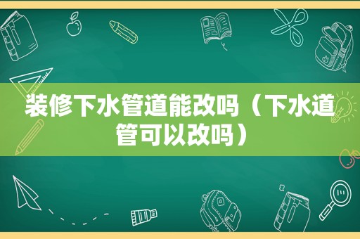 装修下水管道能改吗（下水道管可以改吗）