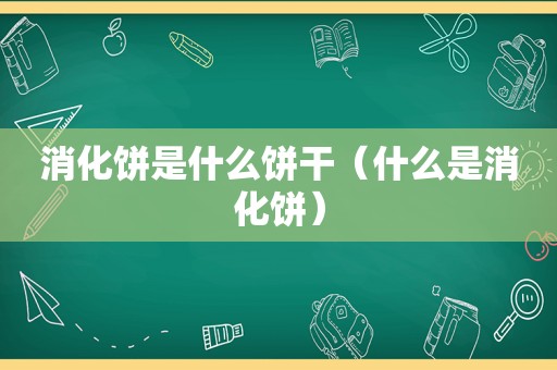 消化饼是什么饼干（什么是消化饼）