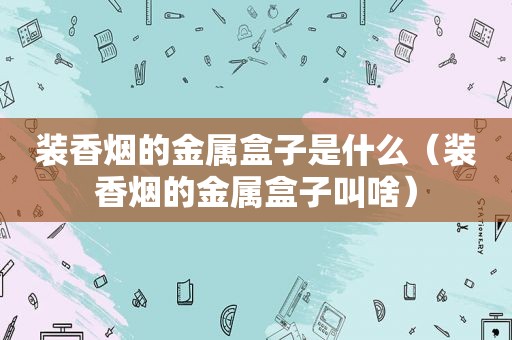 装香烟的金属盒子是什么（装香烟的金属盒子叫啥）