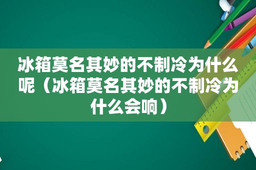 冰箱莫名其妙的不制冷为什么呢（冰箱莫名其妙的不制冷为什么会响）