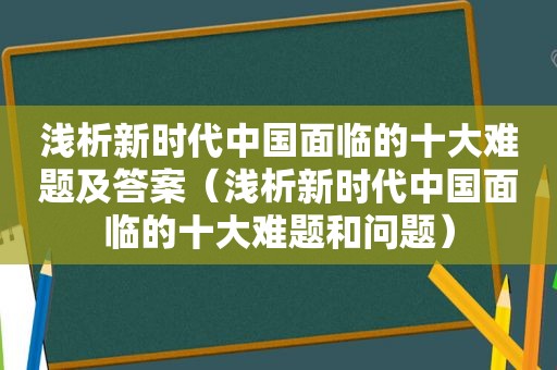 浅析新时代中国面临的十大难题及答案（浅析新时代中国面临的十大难题和问题）