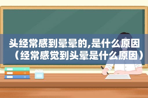 头经常感到晕晕的,是什么原因（经常感觉到头晕是什么原因）