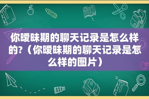 你暧昧期的聊天记录是怎么样的?（你暧昧期的聊天记录是怎么样的图片）