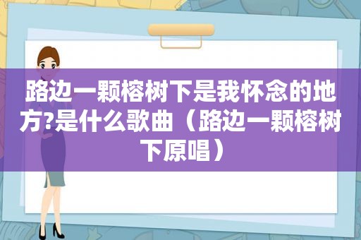 路边一颗榕树下是我怀念的地方?是什么歌曲（路边一颗榕树下原唱）