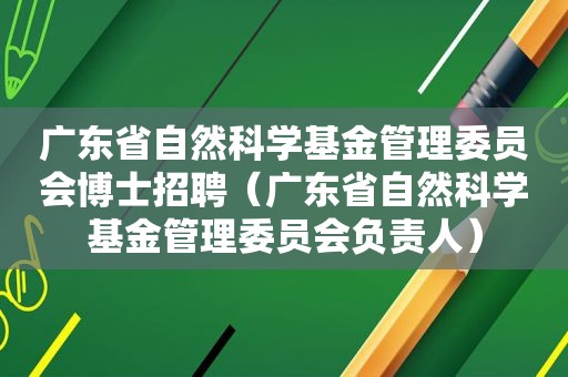 广东省自然科学基金管理委员会博士招聘（广东省自然科学基金管理委员会负责人）