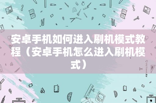 安卓手机如何进入刷机模式教程（安卓手机怎么进入刷机模式）