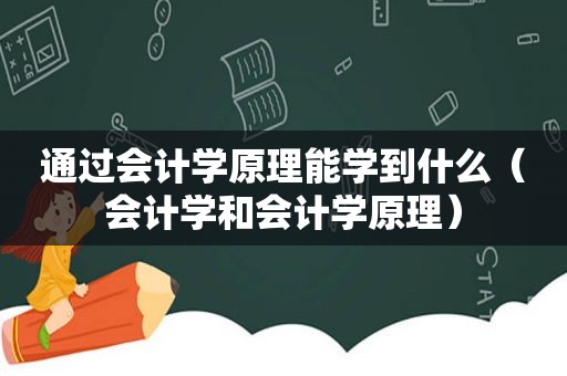 通过会计学原理能学到什么（会计学和会计学原理）