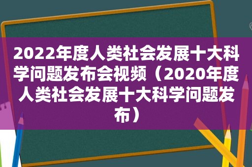 2022年度人类社会发展十大科学问题发布会视频（2020年度人类社会发展十大科学问题发布）