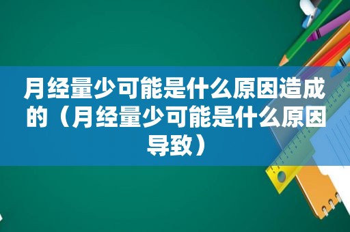 月经量少可能是什么原因造成的（月经量少可能是什么原因导致）