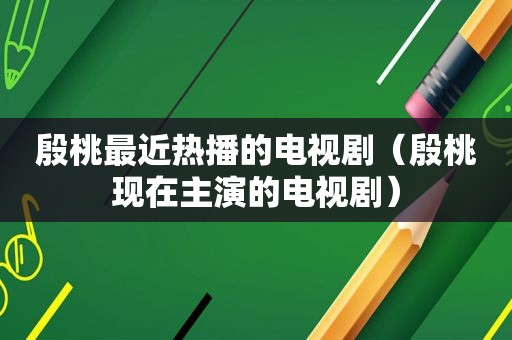 殷桃最近热播的电视剧（殷桃现在主演的电视剧）