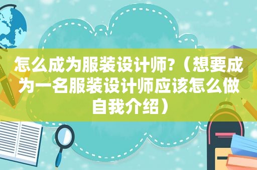 怎么成为服装设计师?（想要成为一名服装设计师应该怎么做自我介绍）