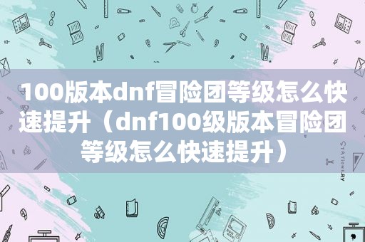 100版本dnf冒险团等级怎么快速提升（dnf100级版本冒险团等级怎么快速提升）