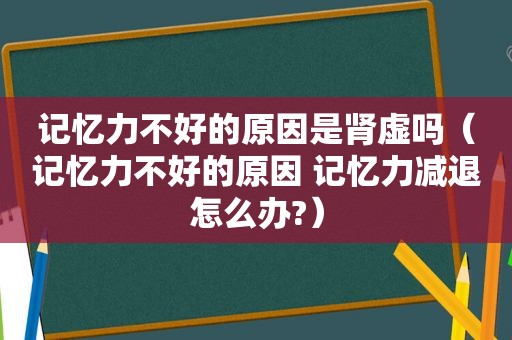 记忆力不好的原因是肾虚吗（记忆力不好的原因 记忆力减退怎么办?）