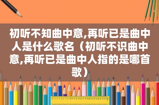 初听不知曲中意,再听已是曲中人是什么歌名（初听不识曲中意,再听已是曲中人指的是哪首歌）