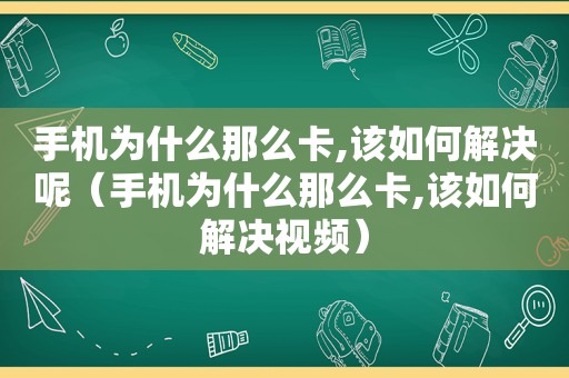 手机为什么那么卡,该如何解决呢（手机为什么那么卡,该如何解决视频）