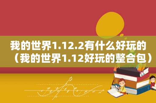 我的世界1.12.2有什么好玩的（我的世界1.12好玩的整合包）