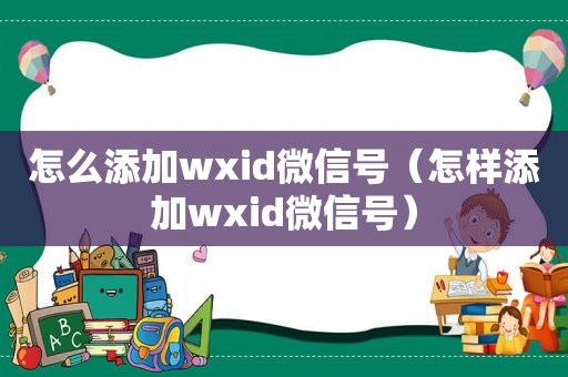 怎么添加wxid微信号（怎样添加wxid微信号）