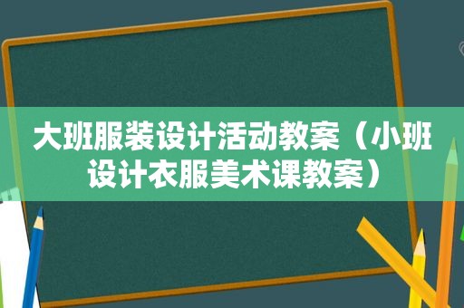 大班服装设计活动教案（小班设计衣服美术课教案）